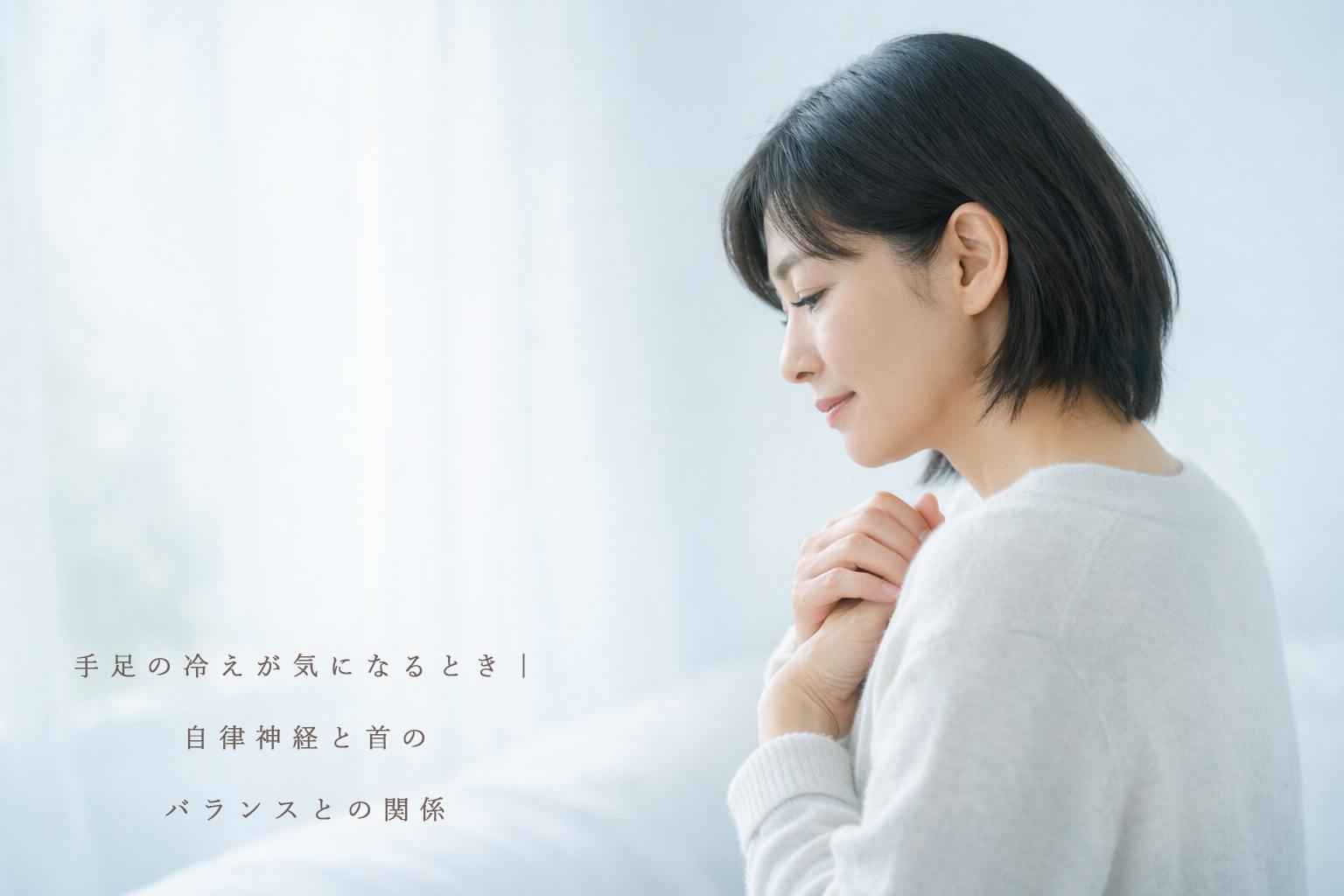 手足の冷えが気になるとき｜自律神経と首のバランスとの関係、50代女性、白い服、
